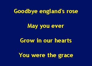 Goodbye england's rose

May you ever
Grow in our hearts

You were the grace