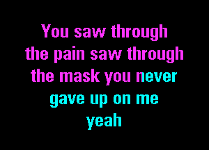 You saw through
the pain saw through

the mask you never
gave up on me
yeah