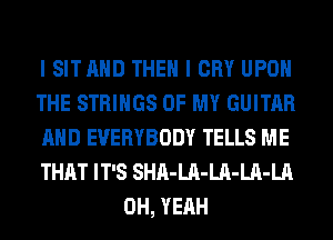 I SITAHD THEN I CRY UPON

THE STRINGS OF MY GUITAR

AND EVERYBODY TELLS ME

THAT IT'S SHA-LA-LA-LA-LA
OH, YEAH