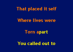 That placed it self

Where lives were

Torn apart

You called out to