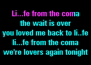 Li...fe from the coma
the wait is over
you loved me back to li..fe
li...fe from the coma
we're lovers again tonight