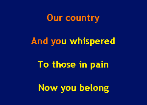 Our country
And you whispered

To those in pain

Now you belong