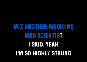 MIX ANOTHER MEDICINE

MAD SCIENTIST
I SAID, YEAH
I'M SO HIGHLY STRUHG