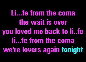 Li...fe from the coma
the wait is over
you loved me back to li..fe
li...fe from the coma
we're lovers again tonight