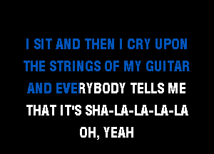 I SITAHD THEN I CRY UPON

THE STRINGS OF MY GUITAR

AND EVERYBODY TELLS ME

THAT IT'S SHA-LA-LA-LA-LA
OH, YEAH