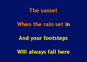 The sunset

When the rain set in

And your footsteps

Will always fall here