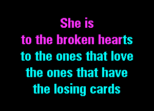 She is
to the broken hearts
to the ones that love
the ones that have
the losing cards