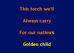 This torch we'll

Always carry

For our nation's

Golden child