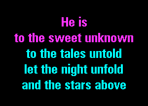 He is
to the sweet unknown
to the tales untold
let the night unfold
and the stars above