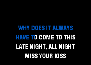 WHY DOES IT ALWAYS
HAVE TO COME TO THIS
LATE NIGHT, ALL NIGHT

MISS YOUR KISS l