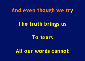 And even though we try

The truth brings us
To tears

All our words cannot