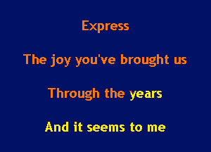 Express

The joy you've brought us

Through the years

And it seems to me