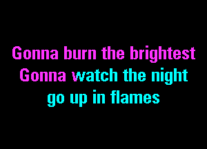 Gonna burn the brightest

Gonna watch the night
go up in flames