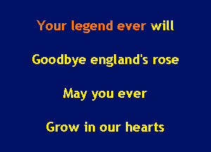 Your legend ever will

Goodbye england's rose

May you ever

Grow in our hearts