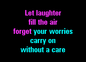 Let laughter
fill the air

forget your worries
carry on
without a care