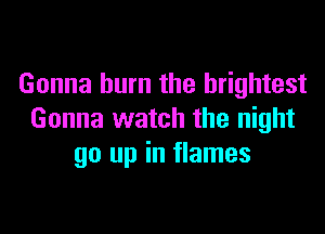 Gonna burn the brightest

Gonna watch the night
go up in flames