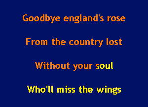 Goodbye england's rose

From the country lost
Without your soul

Who'll miss the wings