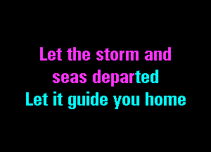 Let the storm and

seas departed
Let it guide you home