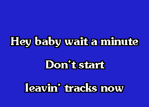 Hey baby wait a minute

Don't start

leavin' tracks now