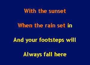 With the sunset

When the rain set in

And your footsteps will

Always fall here