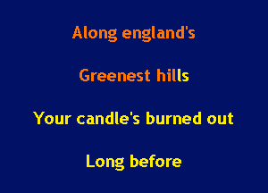 Along england's

Greenest hills
Your candle's burned out

Long before