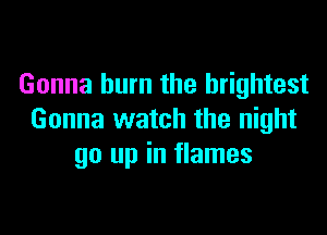 Gonna burn the brightest

Gonna watch the night
go up in flames