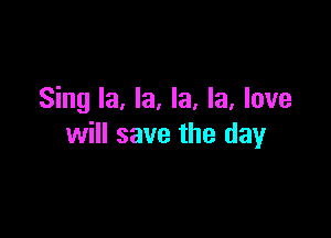 Sing la, la, la, la, love

will save the day