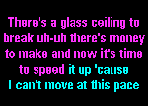 There's a glass ceiling to
break uh-uh there's money
to make and now it's time

to speed it up 'cause

I can't move at this pace