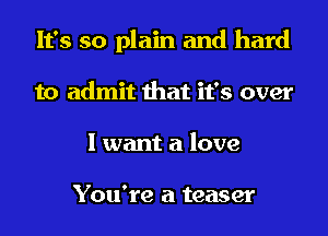 It's so plain and hard
to admit that it's over
I want a love

You're a teaser