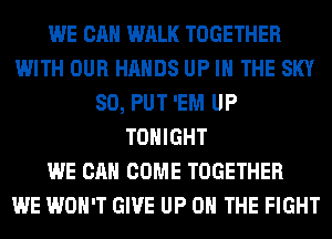 WE CAN WALK TOGETHER
WITH OUR HANDS UP IN THE SKY
SO, PUT 'EM UP
TONIGHT
WE CAN COME TOGETHER
WE WON'T GIVE UP ON THE FIGHT