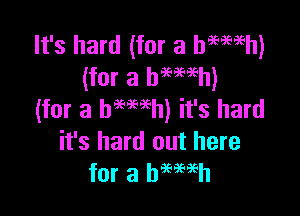 It's hard (for a haemh)
(for a bmeeh)

(for a hemeh) it's hard
it's hard out here
for a hemeh