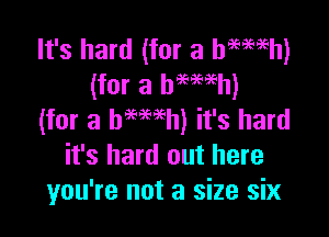 It's hard (for a haemh)
(for a bmeeh)

(for a hemeh) it's hard
it's hard out here
you're not a size six