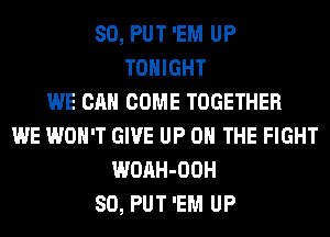 SO, PUT 'EM UP
TONIGHT
WE CAN COME TOGETHER
WE WON'T GIVE UP ON THE FIGHT
WOAH-OOH
SO, PUT 'EM UP