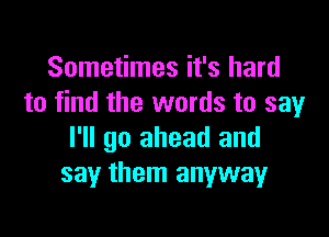 Sometimes it's hard
to find the words to say

I'll go ahead and
say them anyway