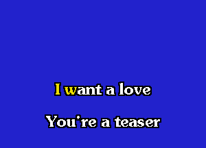 1 want a love

You're a teaser