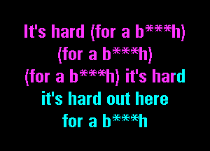 It's hard (for a haemh)
(for a bmeeh)

(for a hemeh) it's hard
it's hard out here
for a hemeh