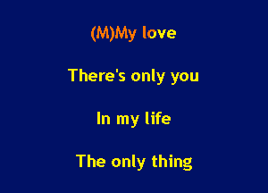 (M)My love
There's only you

In my life

The only thing