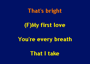 That's bright

(F )My first love

You're every breath

That I take