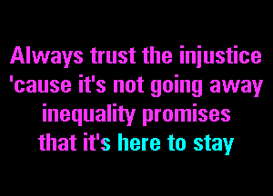 Always trust the iniustice
'cause it's not going away
inequality promises
that it's here to stay