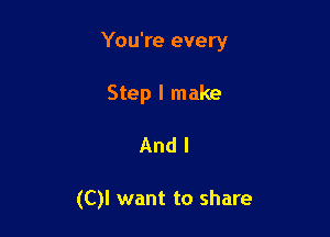 You're every

Step I make
And I

(C)! want to share