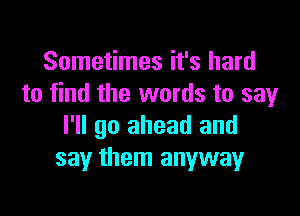 Sometimes it's hard
to find the words to say

I'll go ahead and
say them anyway