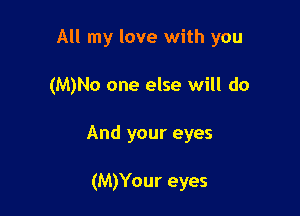 All my love with you

(M)No one else will do
And your eyes

(M)Your eyes