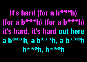 It's hard (for a hemeh)
(for a hemeh) (for a hemeh)
it's hard, it's hard out here

h969696h' h969696h