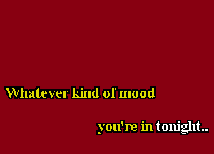 Whatever kind of mood

you're in tonight