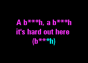 A haemh, a hmaeh

it's hard out here