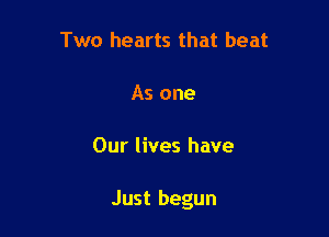 Two hearts that beat

As one

Our lives have

Just begun