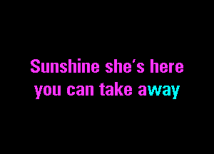 Sunshine she's here

you can take away