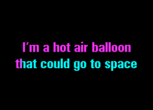 I'm a hot air balloon

that could go to space