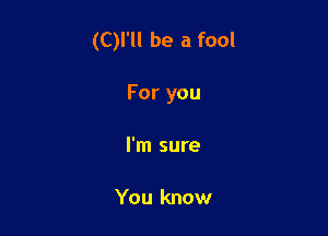 (C)l'll be a fool

For you

I'm sure

You know