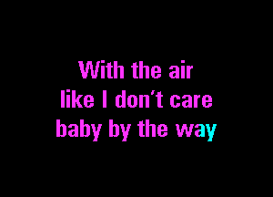 With the air

like I don't care
baby by the way